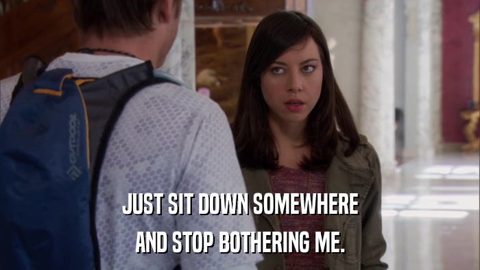 JUST SIT DOWN SOMEWHERE AND STOP BOTHERING ME. 