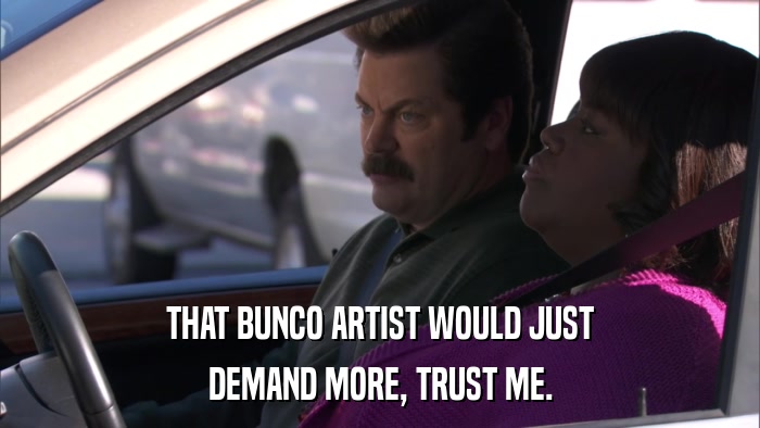 THAT BUNCO ARTIST WOULD JUST DEMAND MORE, TRUST ME. 