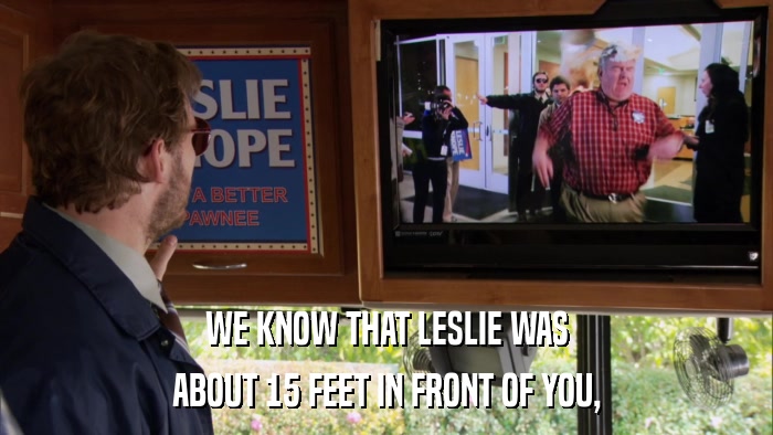 WE KNOW THAT LESLIE WAS ABOUT 15 FEET IN FRONT OF YOU, 