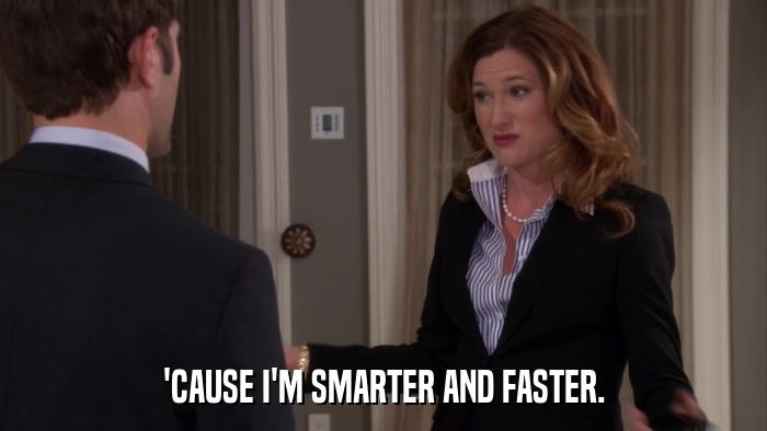 'CAUSE I'M SMARTER AND FASTER.  