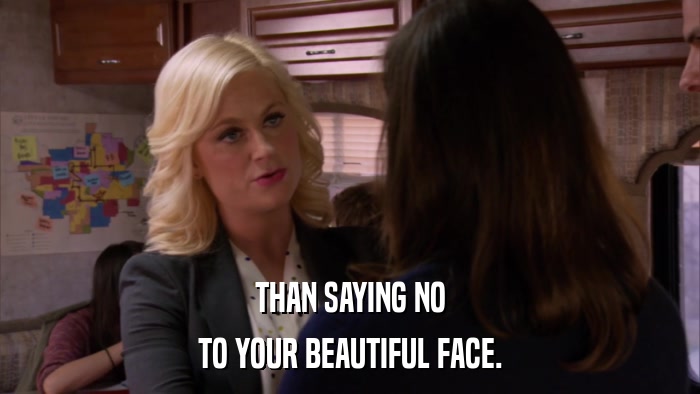 THAN SAYING NO TO YOUR BEAUTIFUL FACE. 