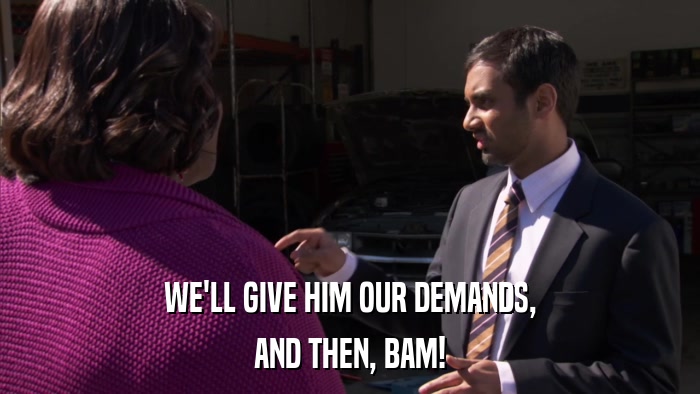WE'LL GIVE HIM OUR DEMANDS, AND THEN, BAM! 