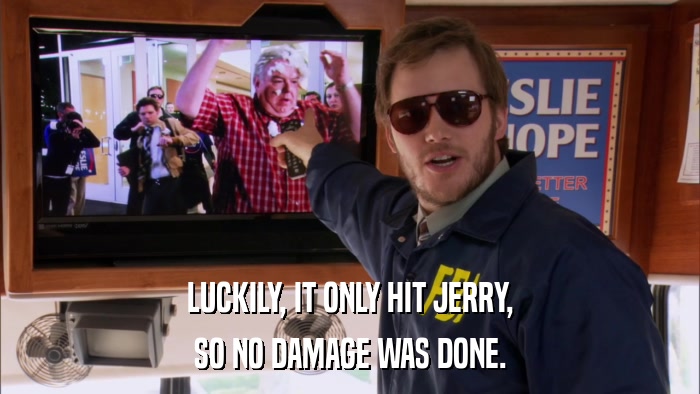 LUCKILY, IT ONLY HIT JERRY, SO NO DAMAGE WAS DONE. 
