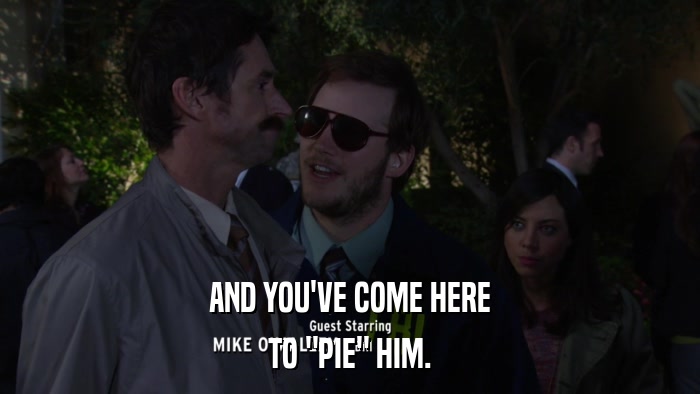 AND YOU'VE COME HERE TO 