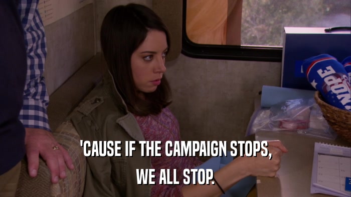 'CAUSE IF THE CAMPAIGN STOPS, WE ALL STOP. 