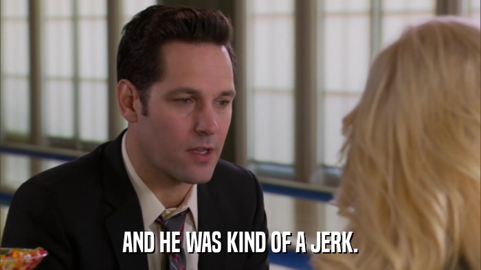 AND HE WAS KIND OF A JERK.  