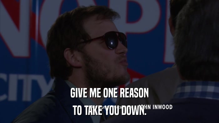 GIVE ME ONE REASON TO TAKE YOU DOWN. 