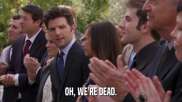 OH, WE'RE DEAD.  