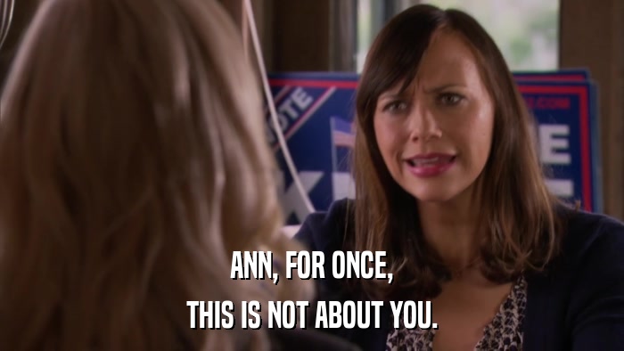 ANN, FOR ONCE, THIS IS NOT ABOUT YOU. 