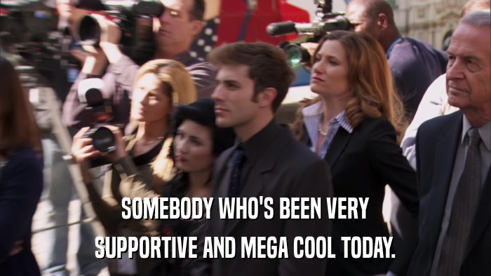 SOMEBODY WHO'S BEEN VERY SUPPORTIVE AND MEGA COOL TODAY. 