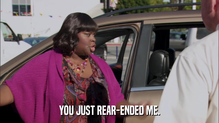 YOU JUST REAR-ENDED ME.  