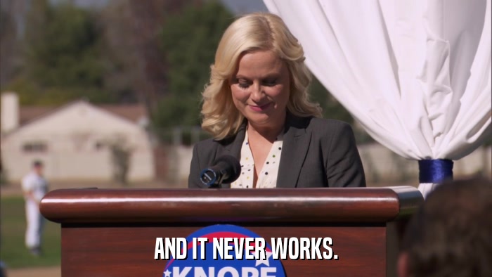 AND IT NEVER WORKS.  