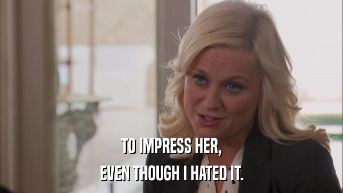 TO IMPRESS HER, EVEN THOUGH I HATED IT. 