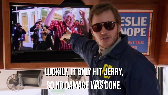 LUCKILY, IT ONLY HIT JERRY, SO NO DAMAGE WAS DONE. 