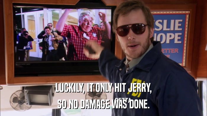 LUCKILY, IT ONLY HIT JERRY, SO NO DAMAGE WAS DONE. 