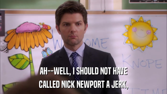 AH--WELL, I SHOULD NOT HAVE CALLED NICK NEWPORT A JERK, 