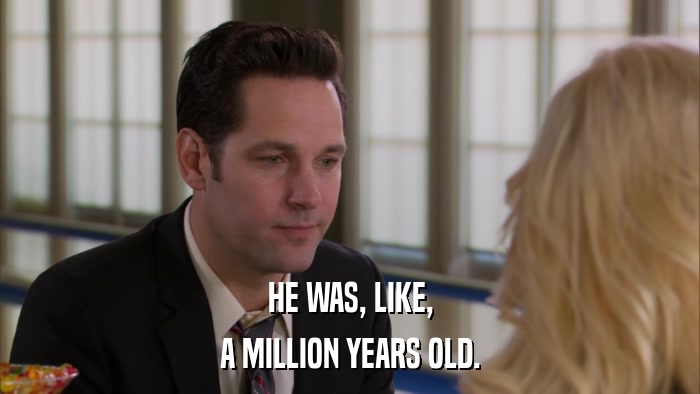 HE WAS, LIKE, A MILLION YEARS OLD. 