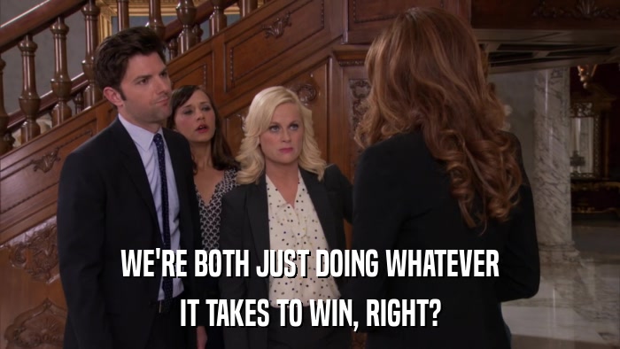 WE'RE BOTH JUST DOING WHATEVER IT TAKES TO WIN, RIGHT? 