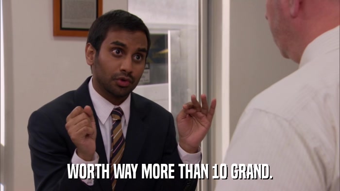 WORTH WAY MORE THAN 10 GRAND.  