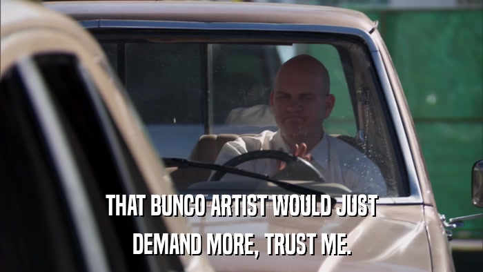 THAT BUNCO ARTIST WOULD JUST DEMAND MORE, TRUST ME. 