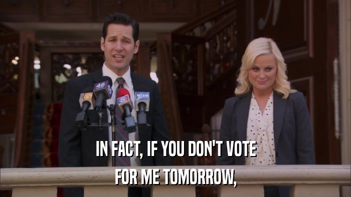 IN FACT, IF YOU DON'T VOTE FOR ME TOMORROW, 