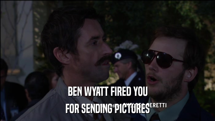 BEN WYATT FIRED YOU FOR SENDING PICTURES 