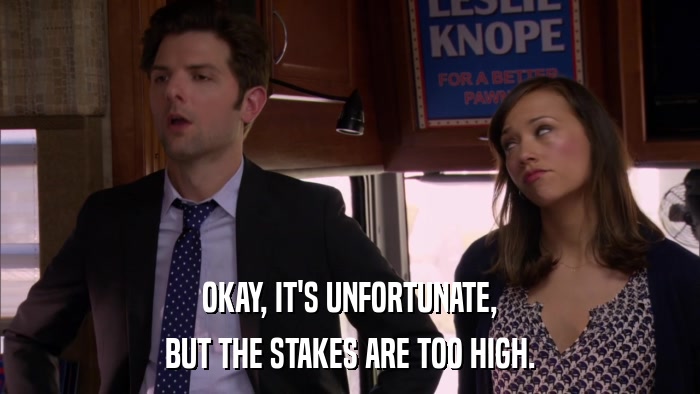 OKAY, IT'S UNFORTUNATE, BUT THE STAKES ARE TOO HIGH. 