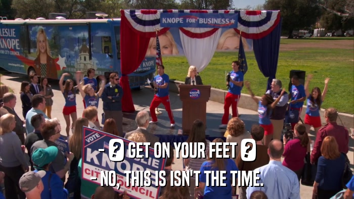 - ? GET ON YOUR FEET ? - NO, THIS IS ISN'T THE TIME. 