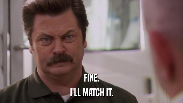 FINE. I'LL MATCH IT. 