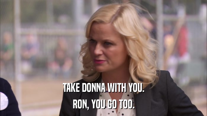 TAKE DONNA WITH YOU. RON, YOU GO TOO. 