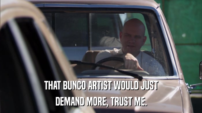 THAT BUNCO ARTIST WOULD JUST DEMAND MORE, TRUST ME. 
