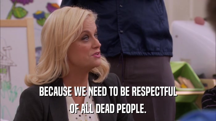 BECAUSE WE NEED TO BE RESPECTFUL OF ALL DEAD PEOPLE. 