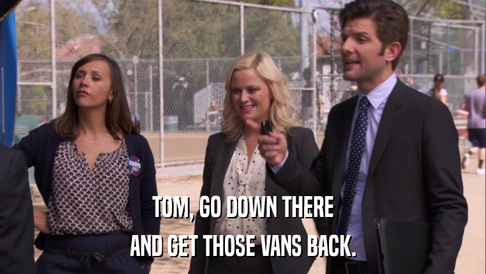 TOM, GO DOWN THERE AND GET THOSE VANS BACK. 