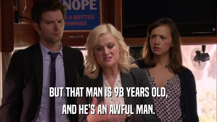 BUT THAT MAN IS 98 YEARS OLD, AND HE'S AN AWFUL MAN. 