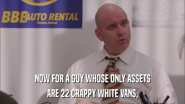 NOW FOR A GUY WHOSE ONLY ASSETS ARE 22 CRAPPY WHITE VANS, 