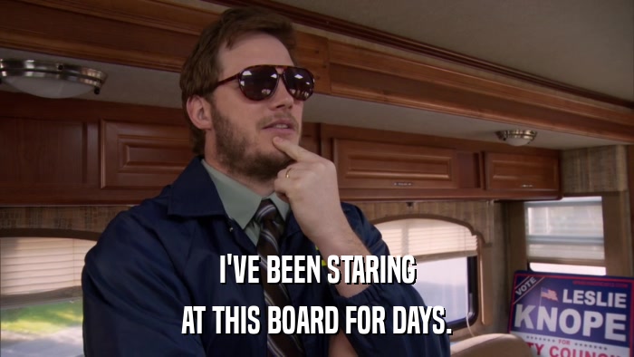 I'VE BEEN STARING AT THIS BOARD FOR DAYS. 