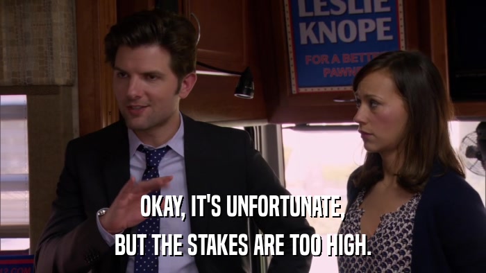 OKAY, IT'S UNFORTUNATE, BUT THE STAKES ARE TOO HIGH. 