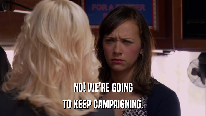NO! WE'RE GOING TO KEEP CAMPAIGNING. 