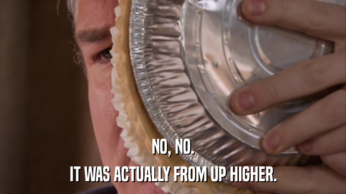 NO, NO. IT WAS ACTUALLY FROM UP HIGHER. 