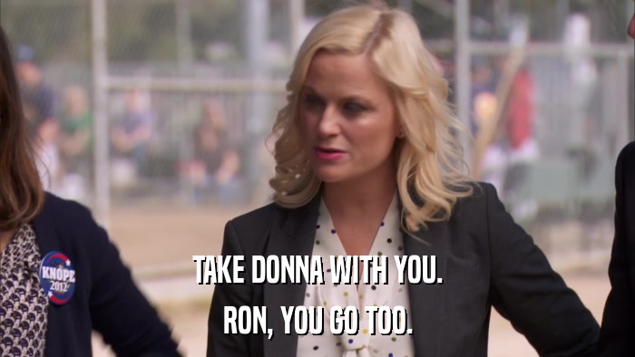 TAKE DONNA WITH YOU. RON, YOU GO TOO. 