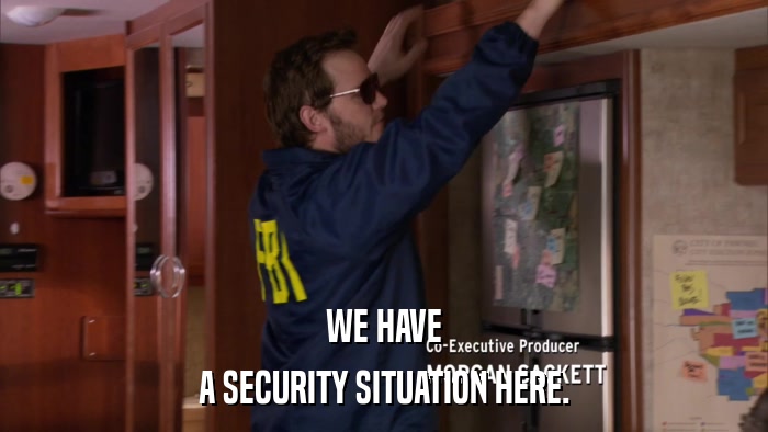 WE HAVE A SECURITY SITUATION HERE. 