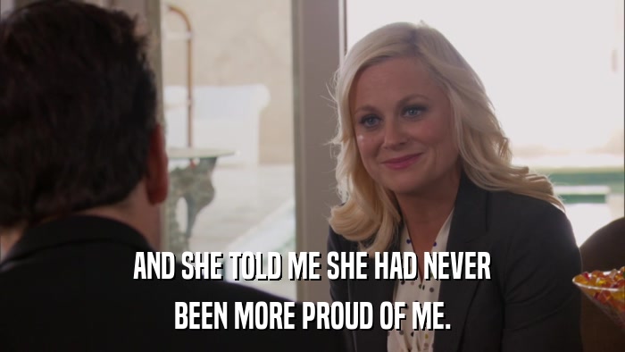 AND SHE TOLD ME SHE HAD NEVER BEEN MORE PROUD OF ME. 