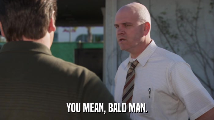 YOU MEAN, BALD MAN.  