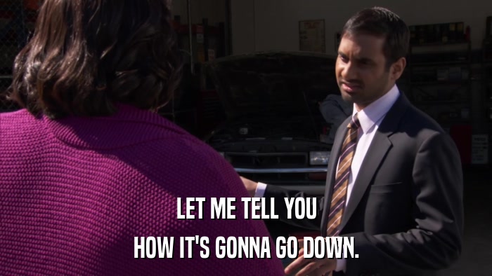 LET ME TELL YOU HOW IT'S GONNA GO DOWN. 