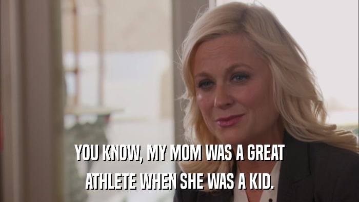 YOU KNOW, MY MOM WAS A GREAT ATHLETE WHEN SHE WAS A KID. 