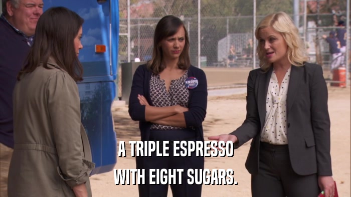 A TRIPLE ESPRESSO WITH EIGHT SUGARS. 