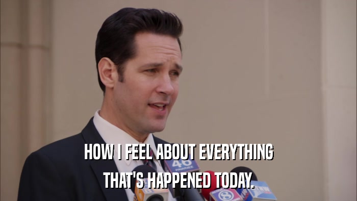HOW I FEEL ABOUT EVERYTHING THAT'S HAPPENED TODAY. 