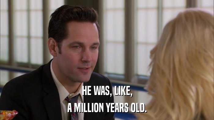 HE WAS, LIKE, A MILLION YEARS OLD. 