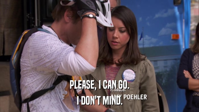 PLEASE, I CAN GO. I DON'T MIND. 
