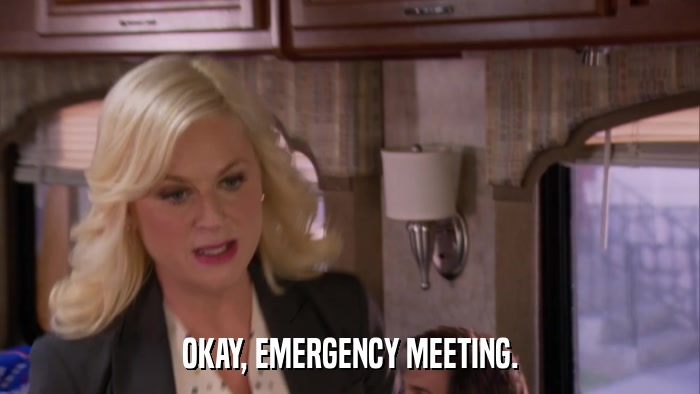 OKAY, EMERGENCY MEETING.  